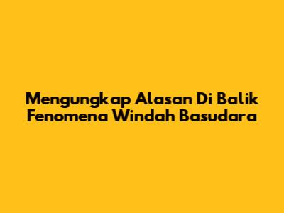 Mengungkap Alasan Di Balik Fenomena Windah Basudara