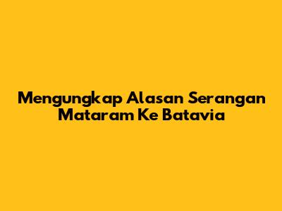 Mengungkap Alasan Serangan Mataram Ke Batavia