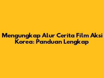 Mengungkap Alur Cerita Film Aksi Korea: Panduan Lengkap