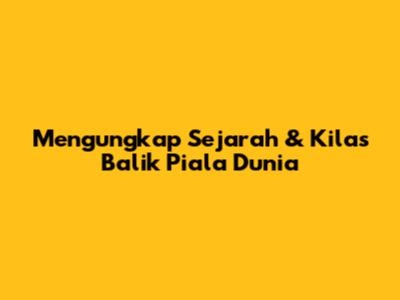 Mengungkap Sejarah & Kilas Balik Piala Dunia