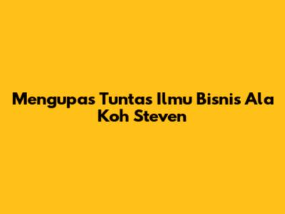 Mengupas Tuntas Ilmu Bisnis Ala Koh Steven