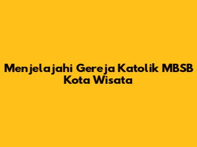 Menjelajahi Gereja Katolik MBSB Kota Wisata