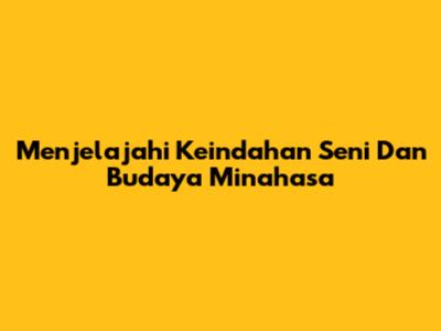 Menjelajahi Keindahan Seni Dan Budaya Minahasa