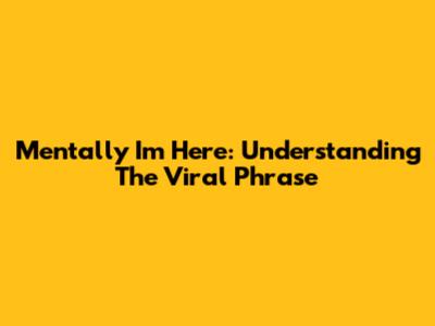 Mentally I'm Here: Understanding The Viral Phrase