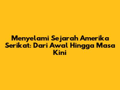 Menyelami Sejarah Amerika Serikat: Dari Awal Hingga Masa Kini