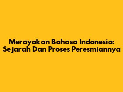Merayakan Bahasa Indonesia: Sejarah Dan Proses Peresmiannya