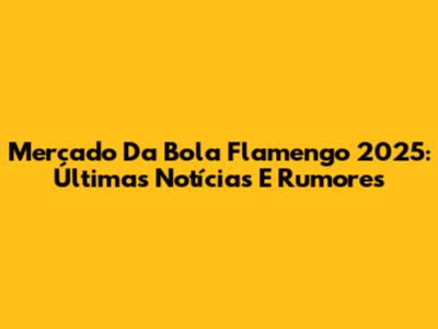 Mercado Da Bola Flamengo 2025: Últimas Notícias E Rumores