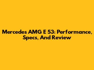 Mercedes AMG E 53: Performance, Specs, And Review