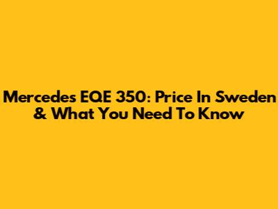 Mercedes EQE 350: Price In Sweden & What You Need To Know