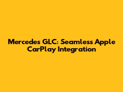 Mercedes GLC: Seamless Apple CarPlay Integration