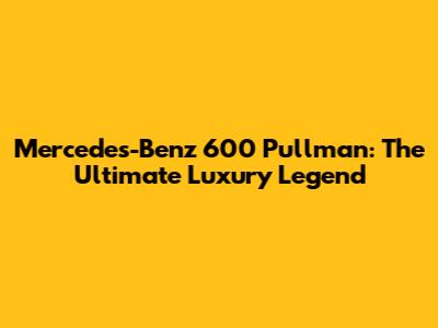 Mercedes-Benz 600 Pullman: The Ultimate Luxury Legend