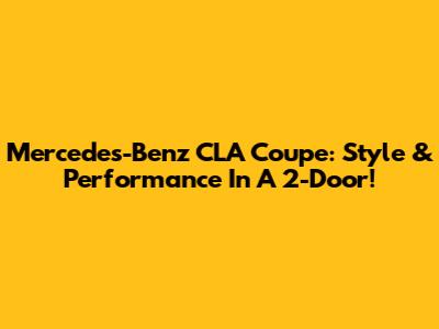 Mercedes-Benz CLA Coupe: Style & Performance In A 2-Door!