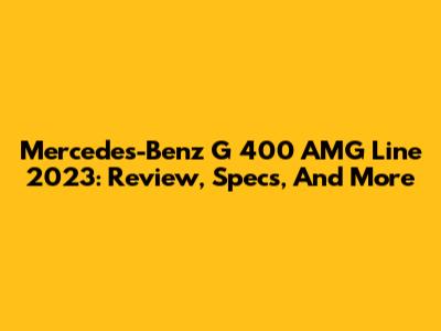 Mercedes-Benz G 400 AMG Line 2023: Review, Specs, And More