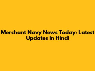 Merchant Navy News Today: Latest Updates In Hindi