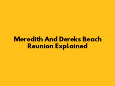 Meredith And Derek's Beach Reunion Explained