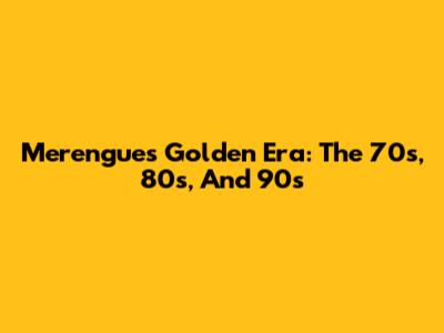 Merengue's Golden Era: The 70s, 80s, And 90s