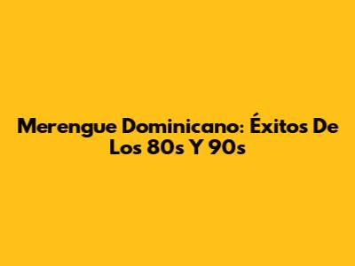 Merengue Dominicano: Éxitos De Los 80s Y 90s