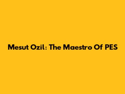 Mesut Ozil: The Maestro Of PES