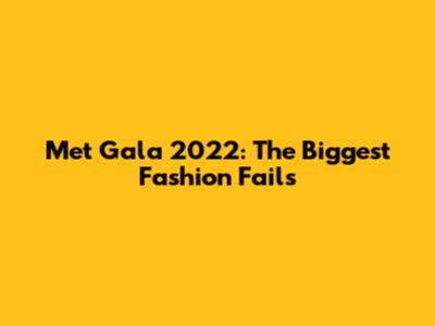 Met Gala 2022: The Biggest Fashion Fails