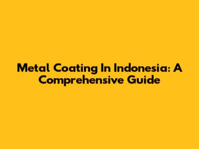 Metal Coating In Indonesia: A Comprehensive Guide