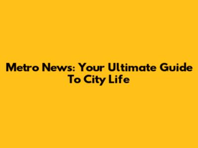 Metro News: Your Ultimate Guide To City Life