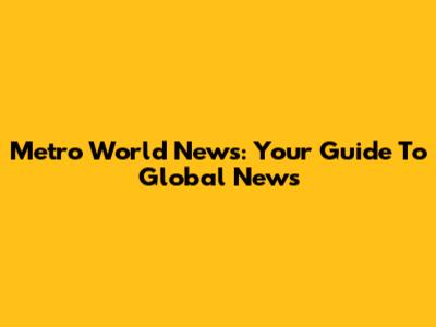 Metro World News: Your Guide To Global News