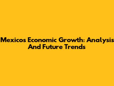 Mexico's Economic Growth: Analysis And Future Trends