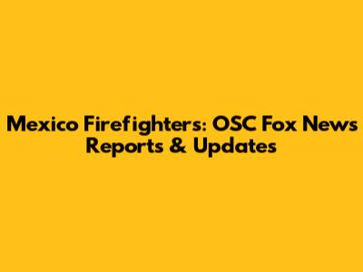 Mexico Firefighters: OSC Fox News Reports & Updates