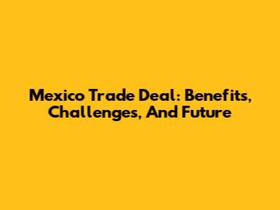 Mexico Trade Deal: Benefits, Challenges, And Future