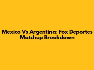 Mexico Vs Argentina: Fox Deportes Matchup Breakdown