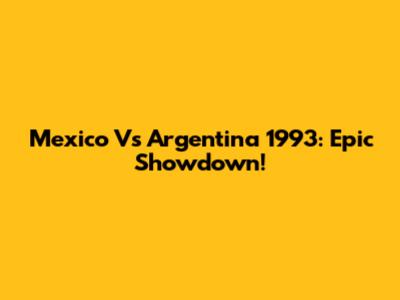 Mexico Vs Argentina 1993: Epic Showdown!