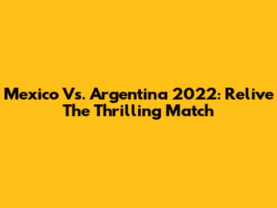Mexico Vs. Argentina 2022: Relive The Thrilling Match