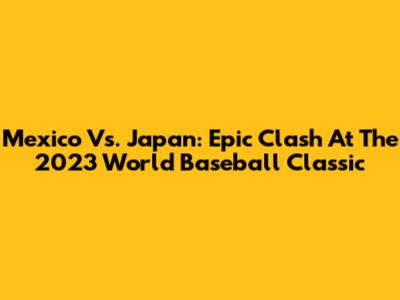 Mexico Vs. Japan: Epic Clash At The 2023 World Baseball Classic