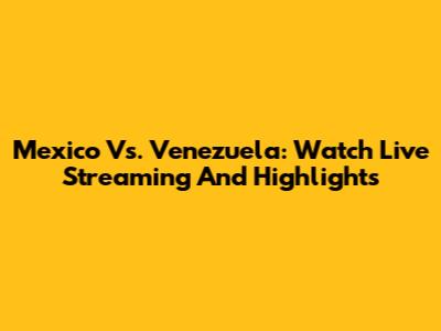 Mexico Vs. Venezuela: Watch Live Streaming And Highlights
