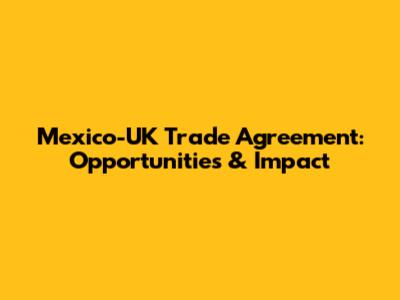 Mexico-UK Trade Agreement: Opportunities & Impact