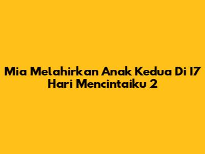 Mia Melahirkan Anak Kedua Di 'I7 Hari Mencintaiku 2'