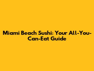 Miami Beach Sushi: Your All-You-Can-Eat Guide