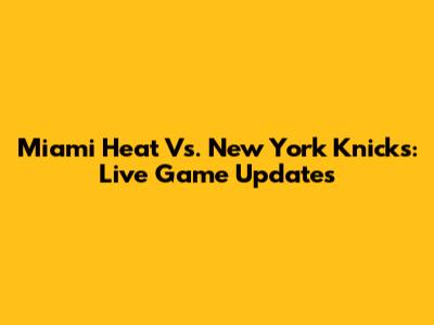 Miami Heat Vs. New York Knicks: Live Game Updates
