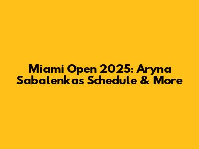 Miami Open 2025: Aryna Sabalenka's Schedule & More