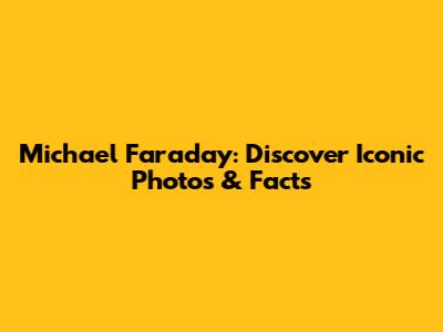 Michael Faraday: Discover Iconic Photos & Facts