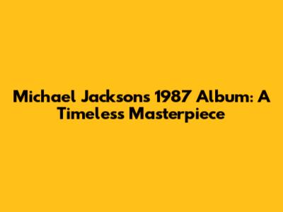 Michael Jackson's 1987 Album: A Timeless Masterpiece