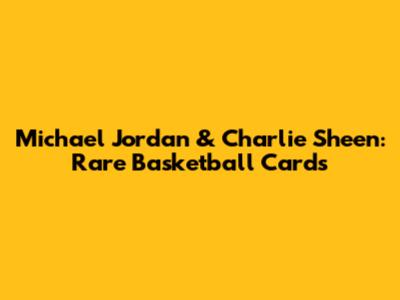 Michael Jordan & Charlie Sheen: Rare Basketball Cards