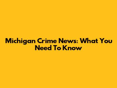 Michigan Crime News: What You Need To Know