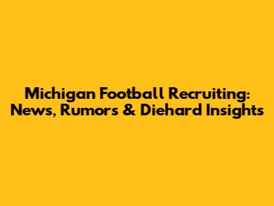 Michigan Football Recruiting: News, Rumors & Diehard Insights