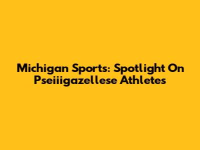 Michigan Sports: Spotlight On Pseiiigazellese Athletes
