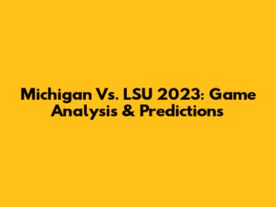 Michigan Vs. LSU 2023: Game Analysis & Predictions