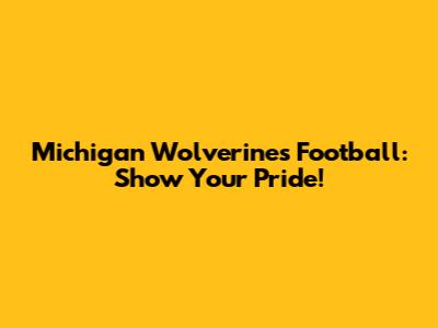 Michigan Wolverines Football: Show Your Pride!