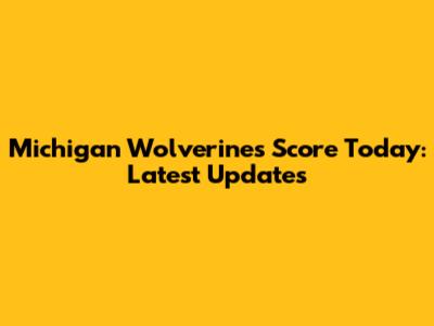 Michigan Wolverines Score Today: Latest Updates