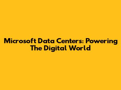 Microsoft Data Centers: Powering The Digital World