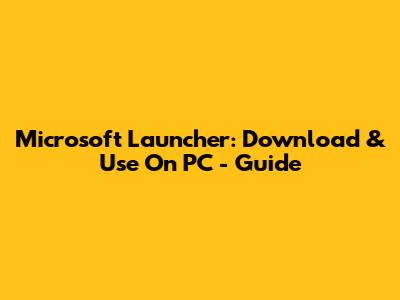 Microsoft Launcher: Download & Use On PC - Guide